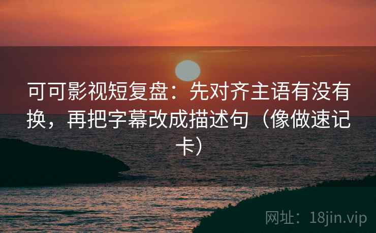 可可影视短复盘:先对齐主语有没有换,再把字幕改成描述句(像做速记卡) 第2张 可可影视短复盘:先对齐主语有没有换,再把字幕改成描述句(像做速记卡) 第2张