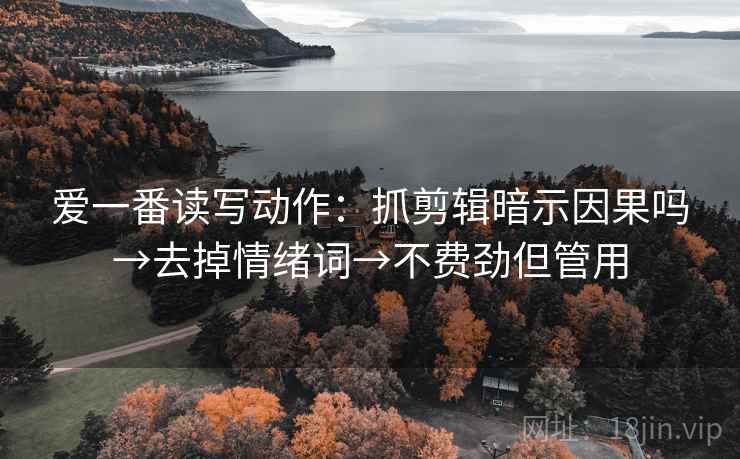 爱一番读写动作：抓剪辑暗示因果吗→去掉情绪词→不费劲但管用