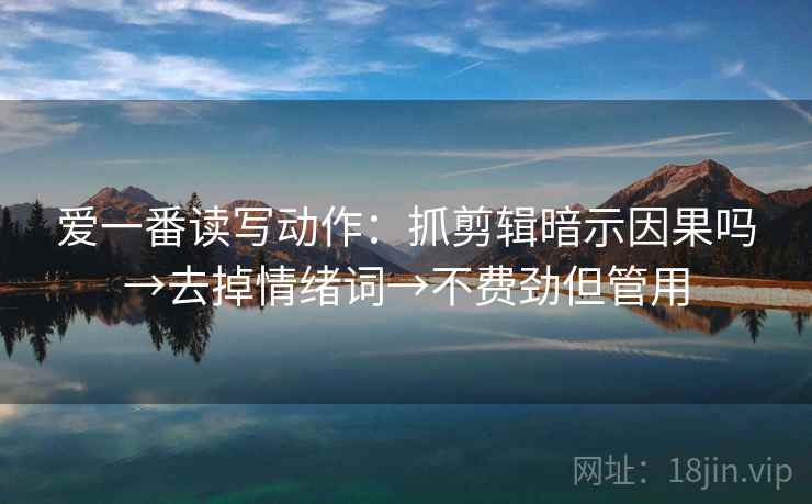 爱一番读写动作:抓剪辑暗示因果吗→去掉情绪词→不费劲但管用 第2张 爱一番读写动作:抓剪辑暗示因果吗→去掉情绪词→不费劲但管用 第2张