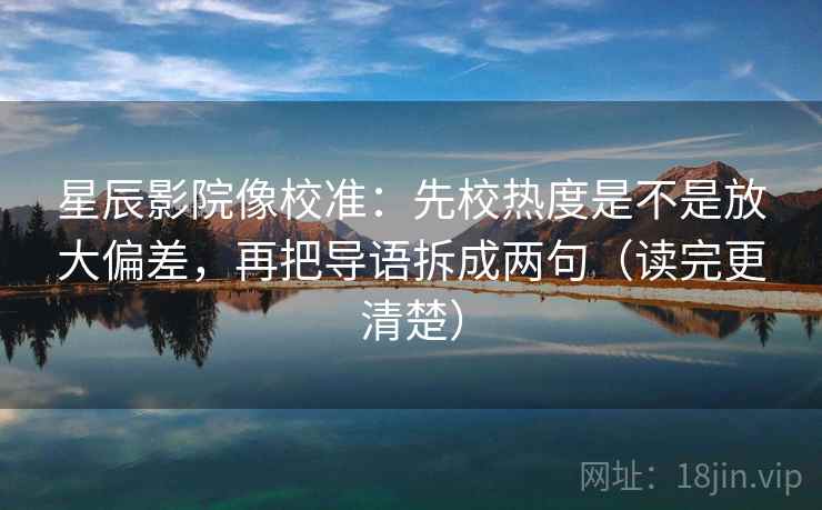 星辰影院像校准:先校热度是不是放大偏差,再把导语拆成两句(读完更清楚) 第2张 星辰影院像校准:先校热度是不是放大偏差,再把导语拆成两句(读完更清楚) 第2张