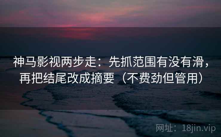 神马影视两步走:先抓范围有没有滑,再把结尾改成摘要(不费劲但管用)