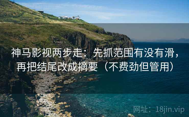 神马影视两步走:先抓范围有没有滑,再把结尾改成摘要(不费劲但管用) 第2张 神马影视两步走:先抓范围有没有滑,再把结尾改成摘要(不费劲但管用) 第2张