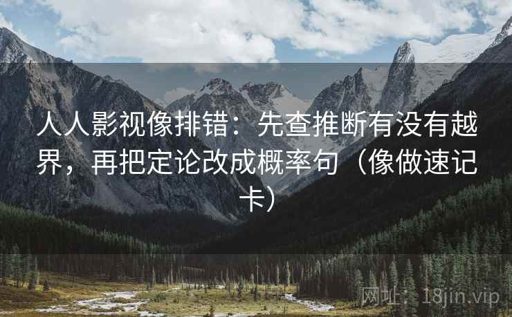人人影视像排错:先查推断有没有越界,再把定论改成概率句(像做速记卡)