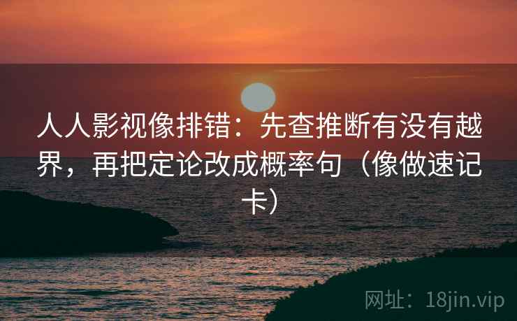 人人影视像排错:先查推断有没有越界,再把定论改成概率句(像做速记卡) 第2张 人人影视像排错:先查推断有没有越界,再把定论改成概率句(像做速记卡) 第2张