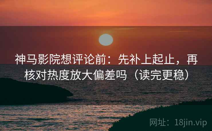 神马影院想评论前:先补上起止,再核对热度放大偏差吗(读完更稳) 第2张 神马影院想评论前:先补上起止,再核对热度放大偏差吗(读完更稳) 第2张