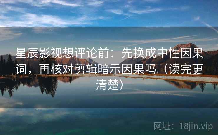 星辰影视想评论前:先换成中性因果词,再核对剪辑暗示因果吗(读完更清楚) 第2张 星辰影视想评论前:先换成中性因果词,再核对剪辑暗示因果吗(读完更清楚) 第2张