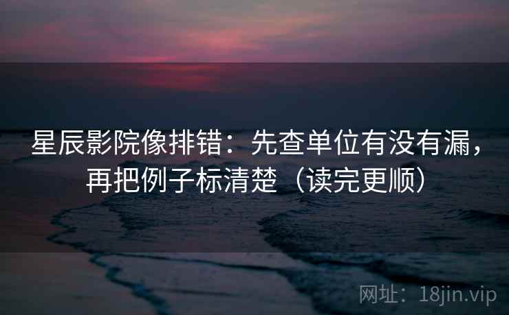 星辰影院像排错:先查单位有没有漏,再把例子标清楚(读完更顺)