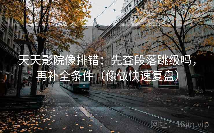 天天影院像排错:先查段落跳级吗,再补全条件(像做快速复盘)