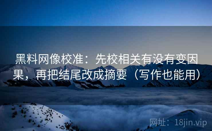 黑料网像校准:先校相关有没有变因果,再把结尾改成摘要(写作也能用)