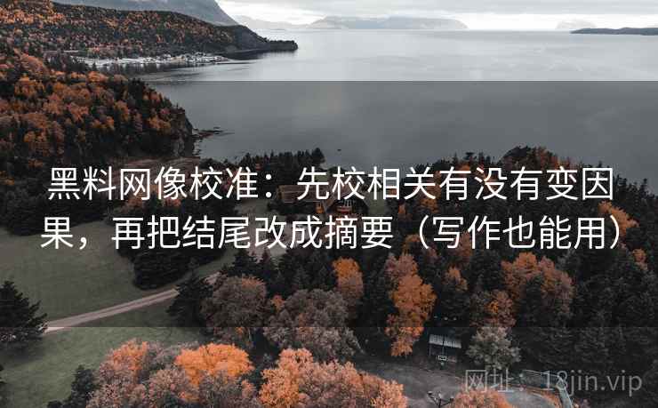 黑料网像校准:先校相关有没有变因果,再把结尾改成摘要(写作也能用) 第2张 黑料网像校准:先校相关有没有变因果,再把结尾改成摘要(写作也能用) 第2张