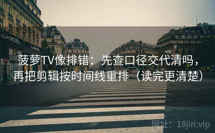 菠萝TV像排错:先查口径交代清吗,再把剪辑按时间线重排(读完更清楚) 第2张 菠萝TV像排错:先查口径交代清吗,再把剪辑按时间线重排(读完更清楚) 第2张