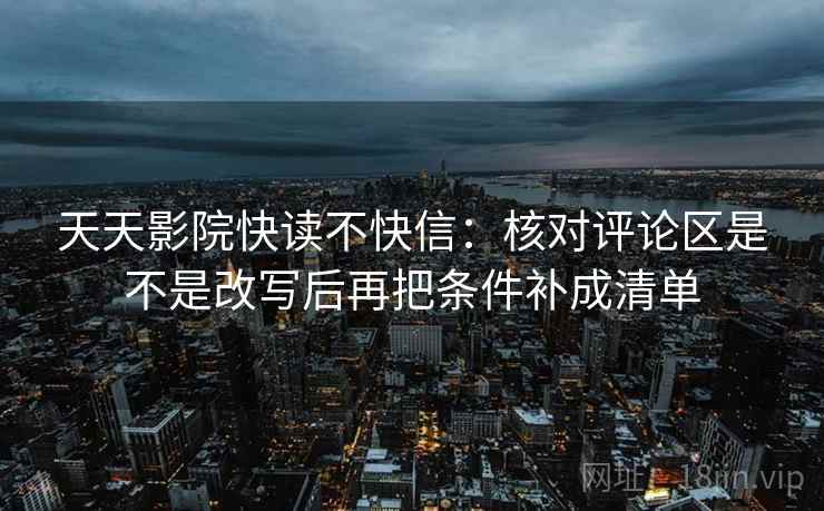 天天影院快读不快信:核对评论区是不是改写后再把条件补成清单 第2张 天天影院快读不快信:核对评论区是不是改写后再把条件补成清单 第2张