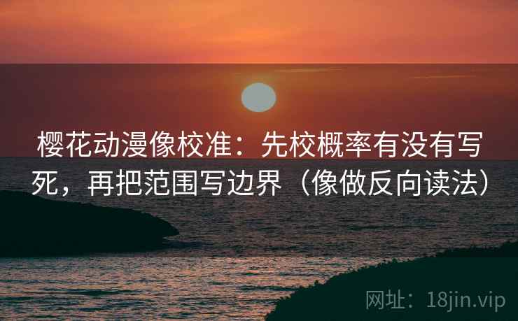 樱花动漫像校准:先校概率有没有写死,再把范围写边界(像做反向读法)