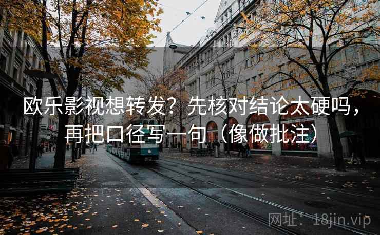 欧乐影视想转发?先核对结论太硬吗,再把口径写一句(像做批注) 第2张 欧乐影视想转发?先核对结论太硬吗,再把口径写一句(像做批注) 第2张