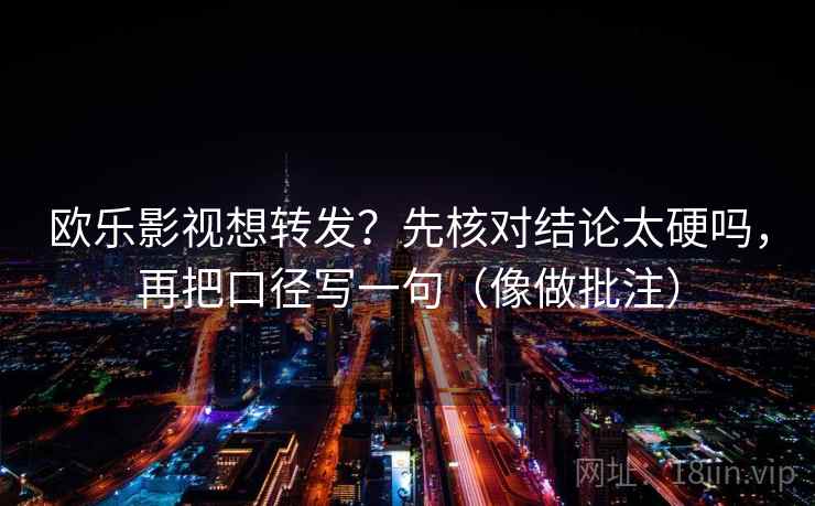 欧乐影视想转发?先核对结论太硬吗,再把口径写一句(像做批注)