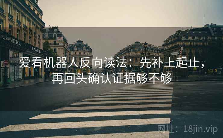爱看机器人反向读法:先补上起止,再回头确认证据够不够