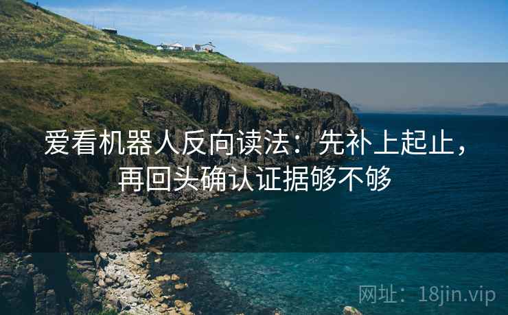 爱看机器人反向读法:先补上起止,再回头确认证据够不够 第2张 爱看机器人反向读法:先补上起止,再回头确认证据够不够 第2张