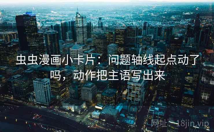 虫虫漫画小卡片:问题轴线起点动了吗,动作把主语写出来 第2张 虫虫漫画小卡片:问题轴线起点动了吗,动作把主语写出来 第2张