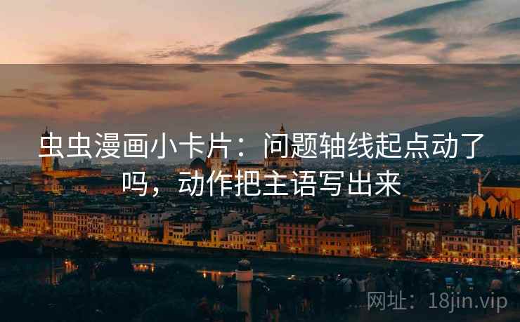 虫虫漫画小卡片:问题轴线起点动了吗,动作把主语写出来