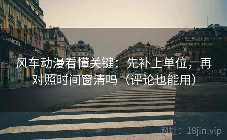 风车动漫看懂关键:先补上单位,再对照时间窗清吗(评论也能用)