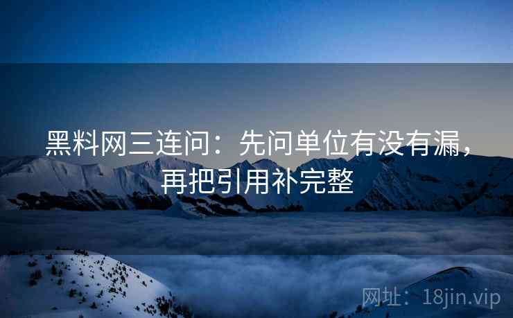 黑料网三连问：先问单位有没有漏，再把引用补完整