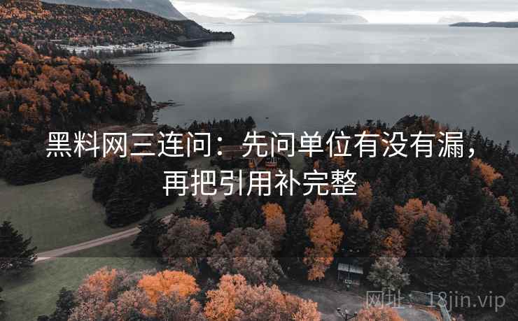 黑料网三连问:先问单位有没有漏,再把引用补完整 第2张 黑料网三连问:先问单位有没有漏,再把引用补完整 第2张