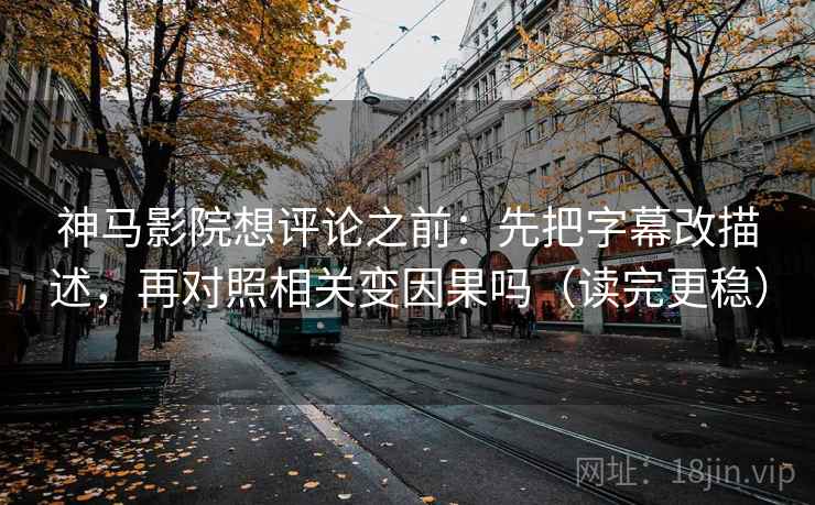 神马影院想评论之前:先把字幕改描述,再对照相关变因果吗(读完更稳)