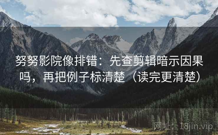 努努影院像排错:先查剪辑暗示因果吗,再把例子标清楚(读完更清楚) 第2张 努努影院像排错:先查剪辑暗示因果吗,再把例子标清楚(读完更清楚) 第2张