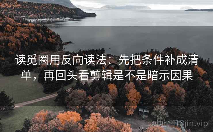 读觅圈用反向读法:先把条件补成清单,再回头看剪辑是不是暗示因果