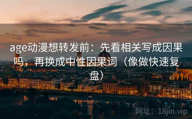 age动漫想转发前:先看相关写成因果吗,再换成中性因果词(像做快速复盘) 第2张 age动漫想转发前:先看相关写成因果吗,再换成中性因果词(像做快速复盘) 第2张