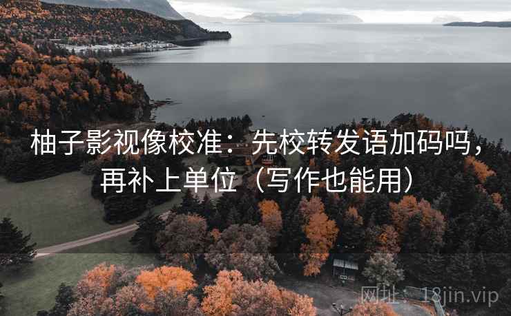 柚子影视像校准:先校转发语加码吗,再补上单位(写作也能用)