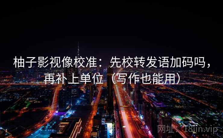 柚子影视像校准:先校转发语加码吗,再补上单位(写作也能用) 第2张 柚子影视像校准:先校转发语加码吗,再补上单位(写作也能用) 第2张