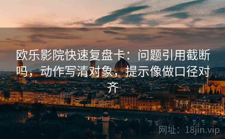 欧乐影院快速复盘卡:问题引用截断吗,动作写清对象,提示像做口径对齐