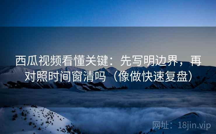 西瓜视频看懂关键:先写明边界,再对照时间窗清吗(像做快速复盘)