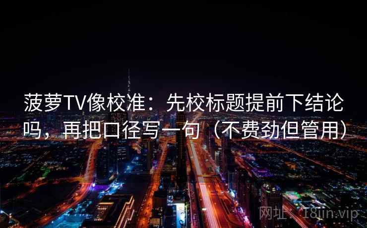 菠萝TV像校准:先校标题提前下结论吗,再把口径写一句(不费劲但管用) 第2张 菠萝TV像校准:先校标题提前下结论吗,再把口径写一句(不费劲但管用) 第2张