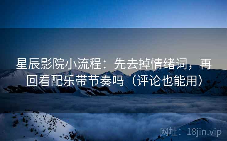 星辰影院小流程：先去掉情绪词，再回看配乐带节奏吗（评论也能用）