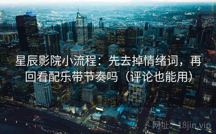 星辰影院小流程:先去掉情绪词,再回看配乐带节奏吗(评论也能用) 第2张 星辰影院小流程:先去掉情绪词,再回看配乐带节奏吗(评论也能用) 第2张