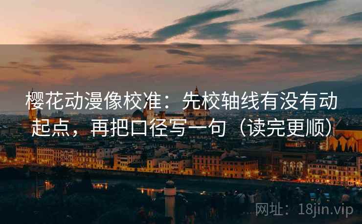 樱花动漫像校准:先校轴线有没有动起点,再把口径写一句(读完更顺)
