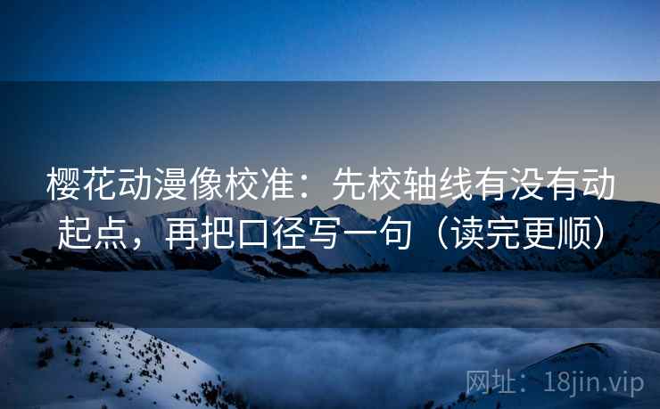 樱花动漫像校准:先校轴线有没有动起点,再把口径写一句(读完更顺) 第2张 樱花动漫像校准:先校轴线有没有动起点,再把口径写一句(读完更顺) 第2张