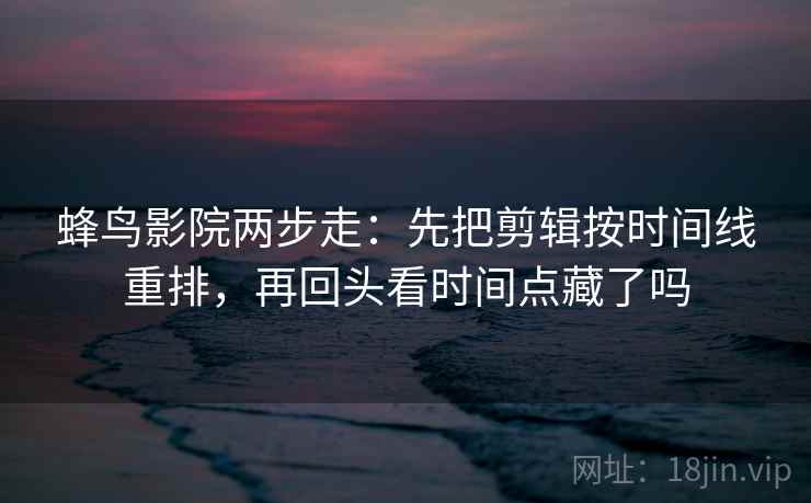 蜂鸟影院两步走：先把剪辑按时间线重排，再回头看时间点藏了吗