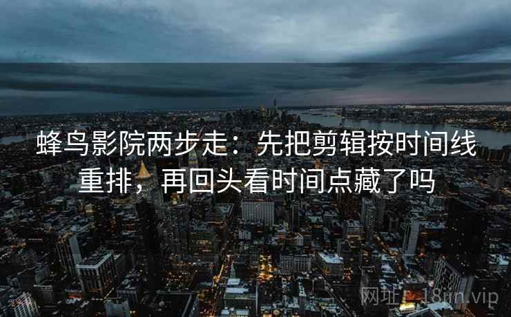 蜂鸟影院两步走:先把剪辑按时间线重排,再回头看时间点藏了吗 第2张 蜂鸟影院两步走:先把剪辑按时间线重排,再回头看时间点藏了吗 第2张