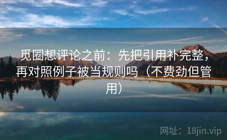 觅圈想评论之前:先把引用补完整,再对照例子被当规则吗(不费劲但管用)