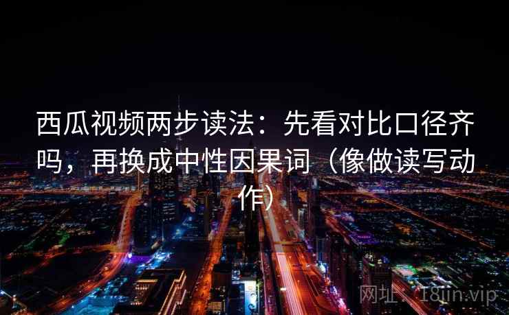 西瓜视频两步读法:先看对比口径齐吗,再换成中性因果词(像做读写动作) 第2张 西瓜视频两步读法:先看对比口径齐吗,再换成中性因果词(像做读写动作) 第2张