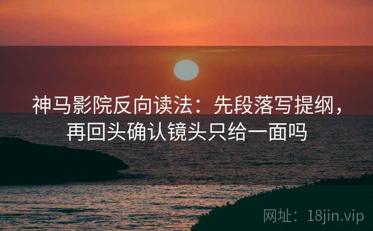 神马影院反向读法:先段落写提纲,再回头确认镜头只给一面吗 第2张 神马影院反向读法:先段落写提纲,再回头确认镜头只给一面吗 第2张