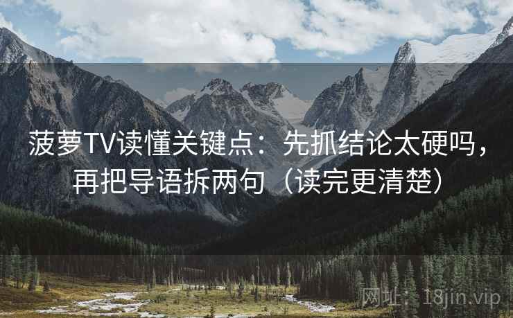菠萝TV读懂关键点:先抓结论太硬吗,再把导语拆两句(读完更清楚)