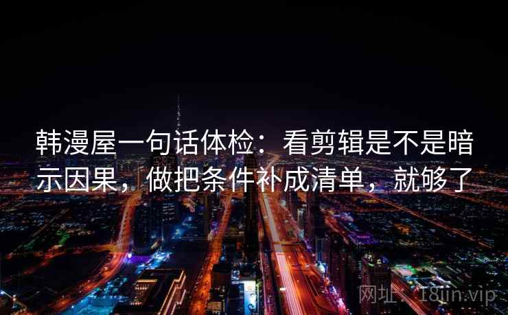 韩漫屋一句话体检:看剪辑是不是暗示因果,做把条件补成清单,就够了
