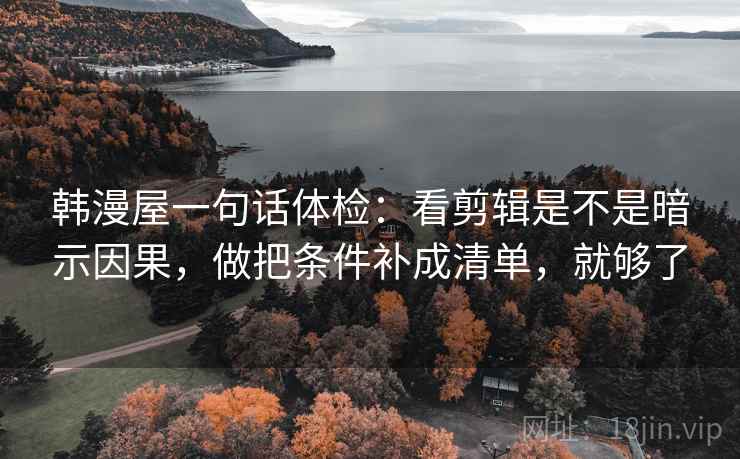 韩漫屋一句话体检:看剪辑是不是暗示因果,做把条件补成清单,就够了 第2张 韩漫屋一句话体检:看剪辑是不是暗示因果,做把条件补成清单,就够了 第2张