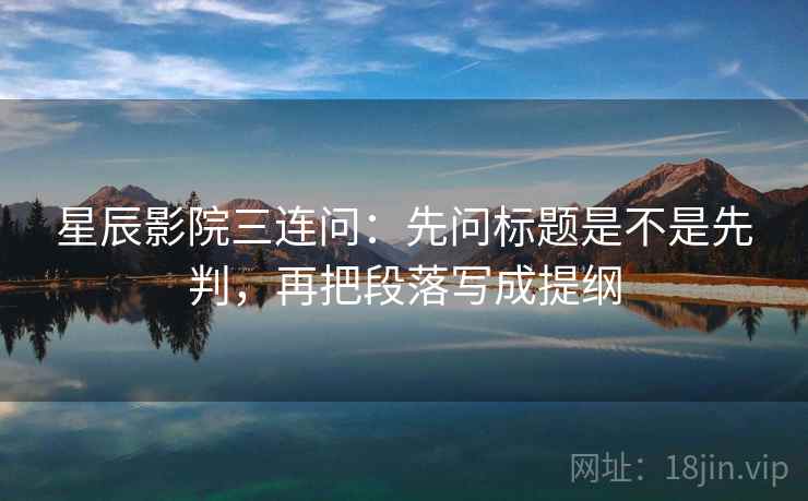 星辰影院三连问:先问标题是不是先判,再把段落写成提纲 第2张 星辰影院三连问:先问标题是不是先判,再把段落写成提纲 第2张