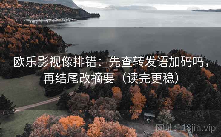 欧乐影视像排错:先查转发语加码吗,再结尾改摘要(读完更稳) 第2张 欧乐影视像排错:先查转发语加码吗,再结尾改摘要(读完更稳) 第2张