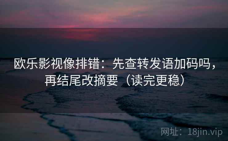 欧乐影视像排错:先查转发语加码吗,再结尾改摘要(读完更稳)